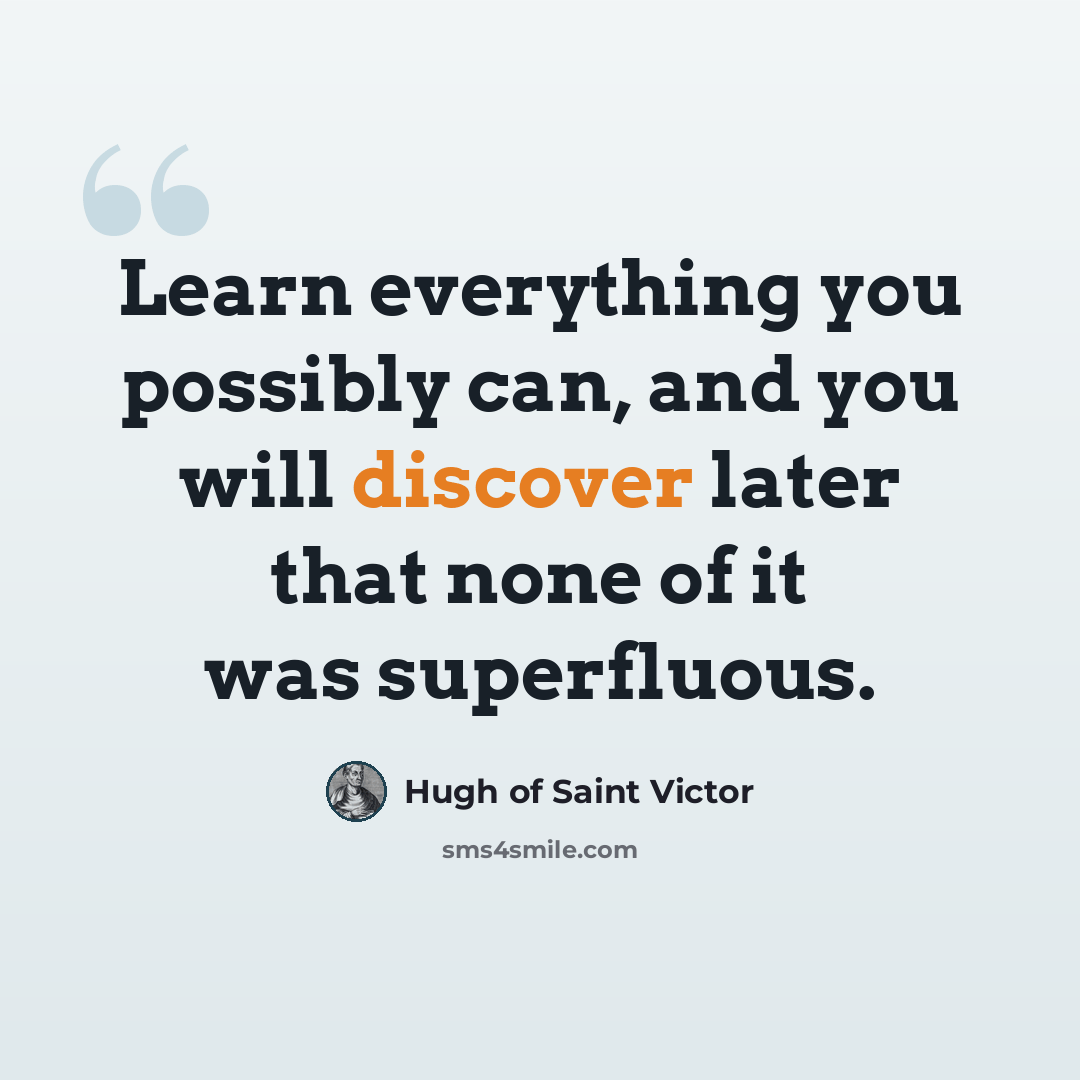 “Learn everything you possibly can, and you will discover later that none of it was superfluous.” quote by Hugh of Saint Victor