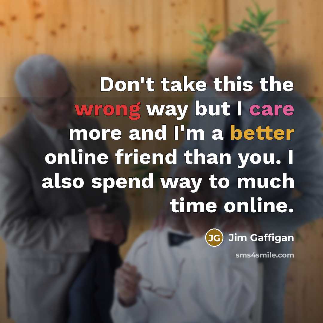 “Don't take this the wrong way but I care more and I'm a better online friend than you. I also spend way to much time online.” quote by Jim Gaffigan