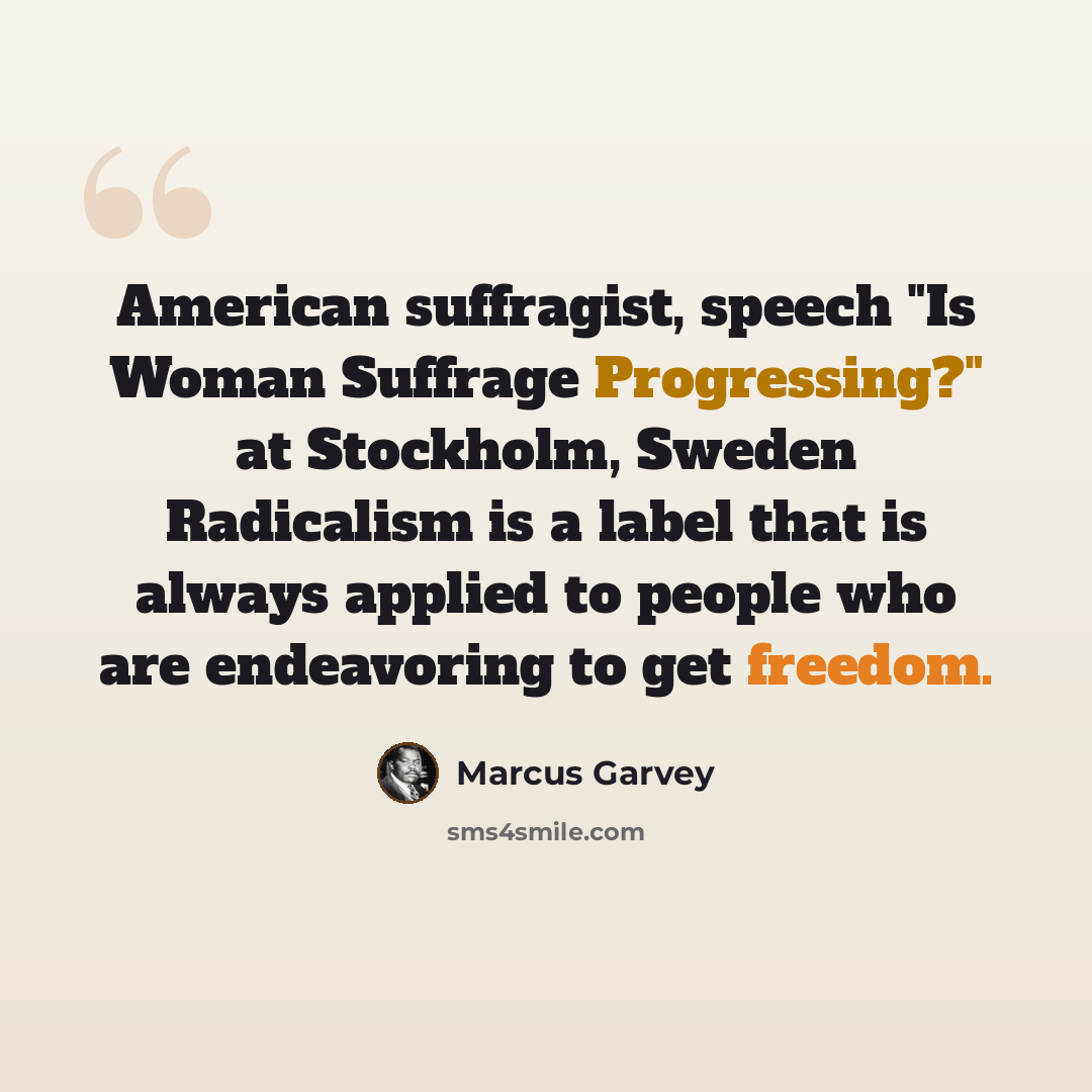 “American suffragist, speech "Is Woman Suffrage Progressing?" at Stockholm, Sweden Radicalism is a label that is always applied to people who are endeavoring to get freedom.” quote by Marcus Garvey