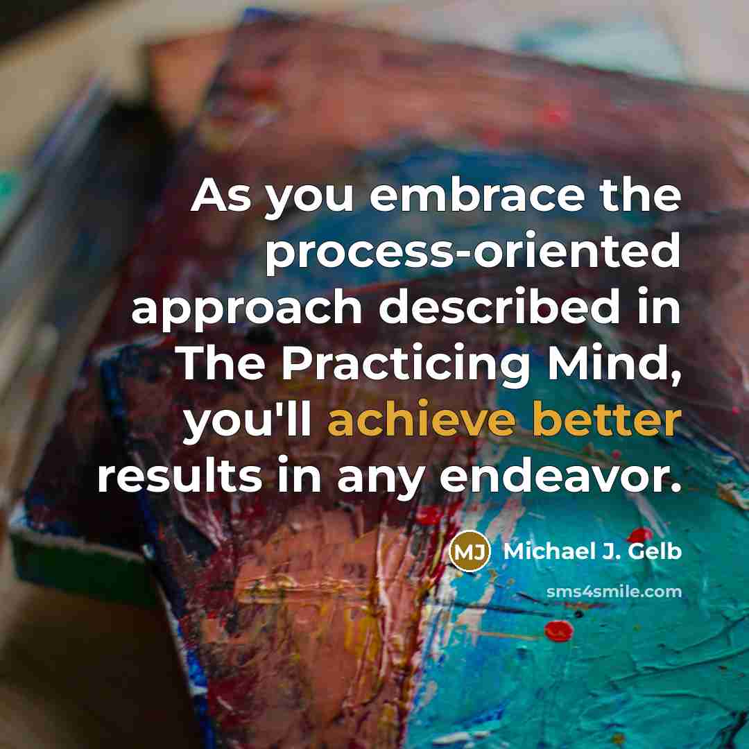 “As you embrace the process-oriented approach described in The Practicing Mind, you'll achieve better results in any endeavor.” quote by Michael J. Gelb
