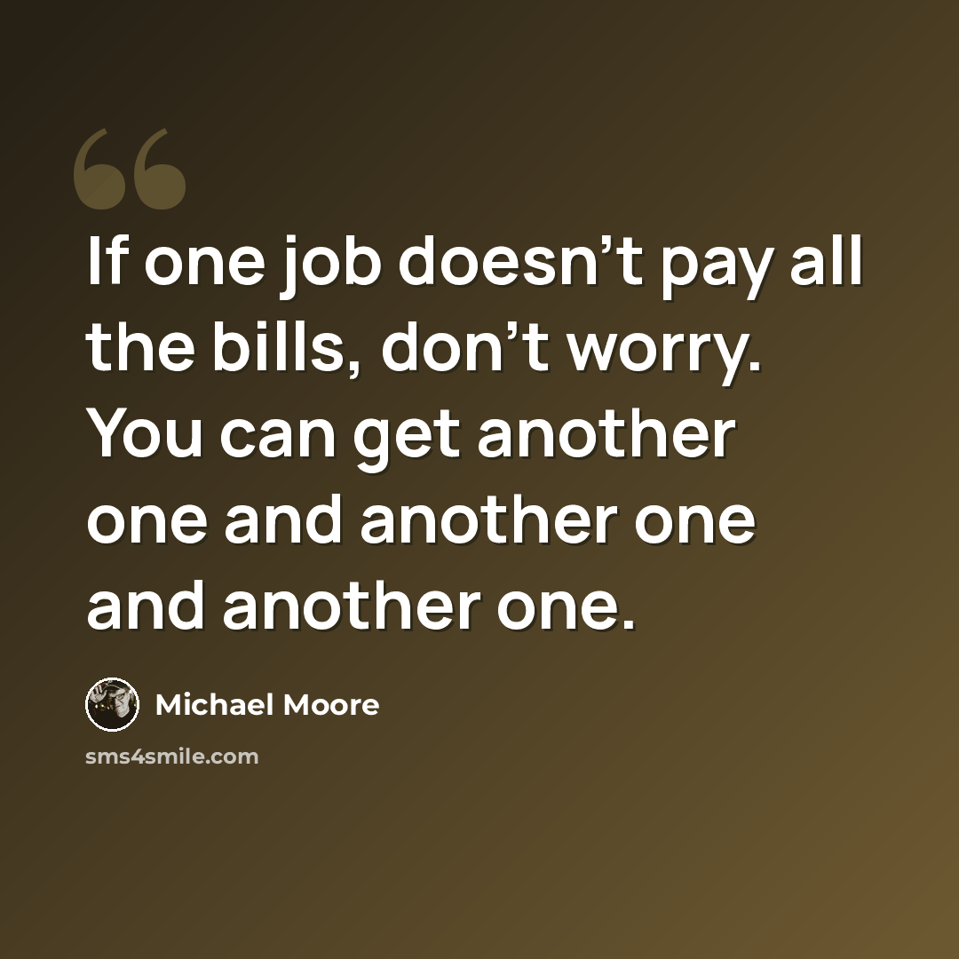 “If one job doesn't pay all the bills, don't worry. You can get another one and another one and another one.” quote by Michael Moore
