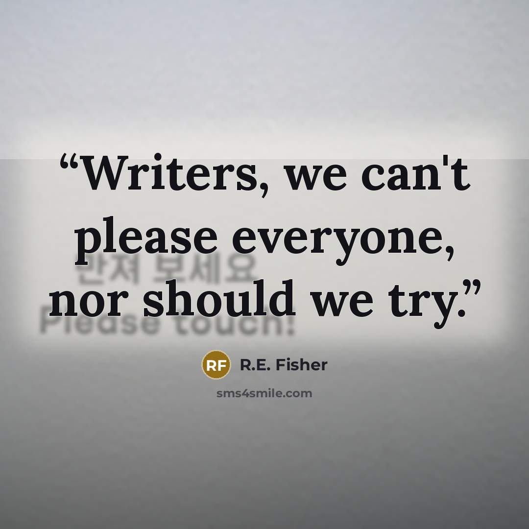 “Writers, we can't please everyone, nor should we try.” quote by R.E. Fisher