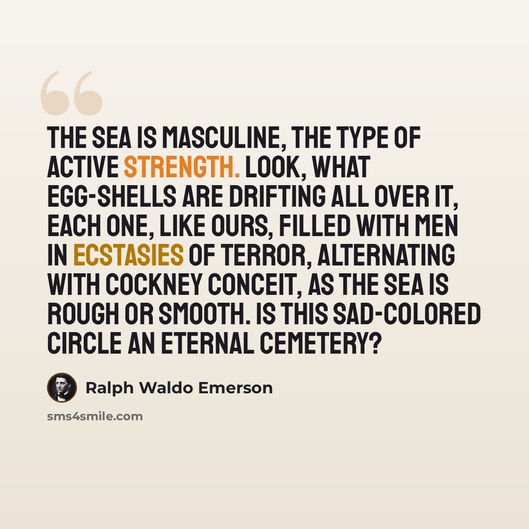 “The sea is masculine, the type of active strength. Look, what egg-shells are drifting all over it, each one, like ours, filled with men in ecstasies of terror, alternating with cockney conceit, as the sea is rough or smooth. Is this sad-colored circle an eternal cemetery?” quote by Ralph Waldo Emerson