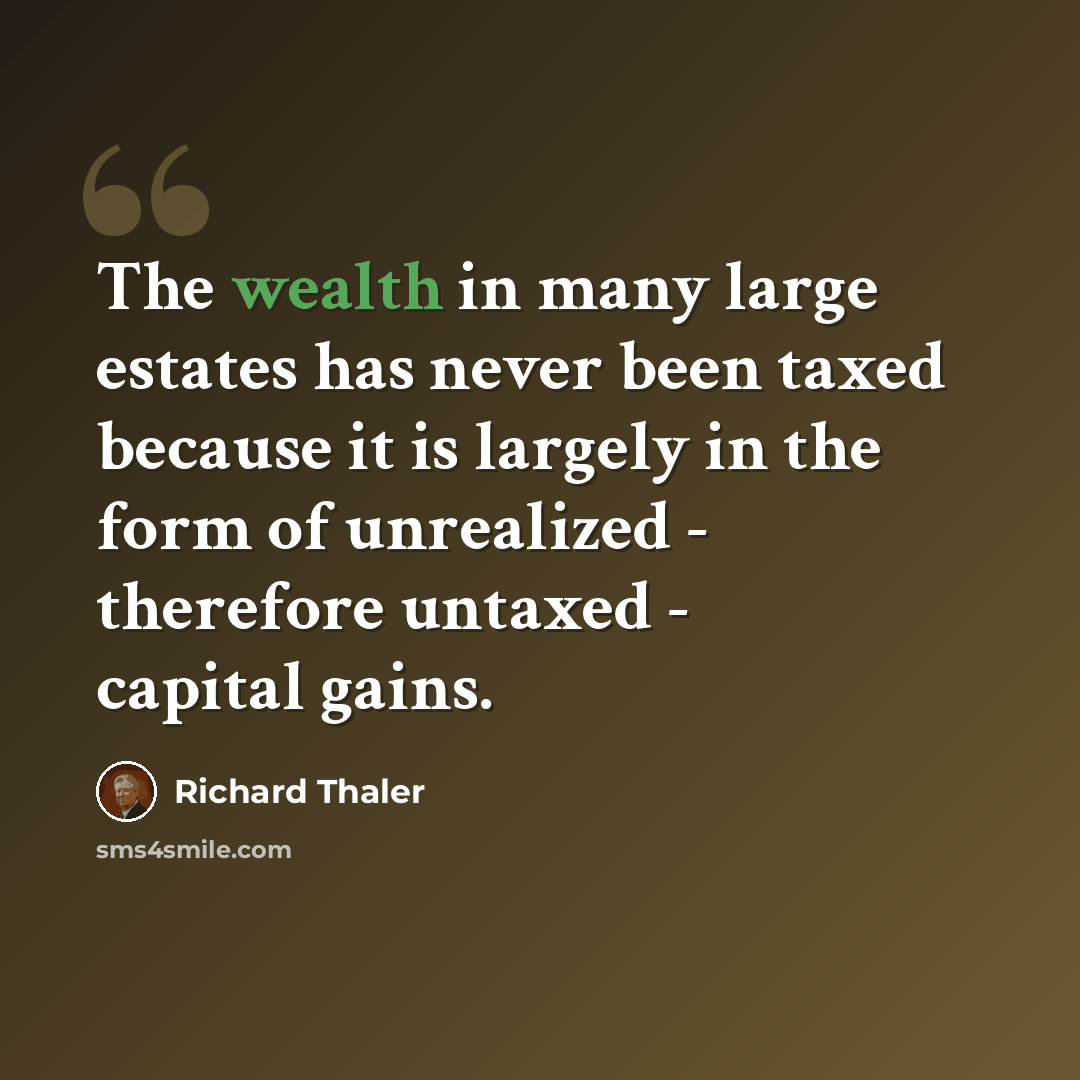 “The wealth in many large estates has never been taxed because it is largely in the form of unrealized - therefore untaxed - capital gains.” quote by Richard Thaler