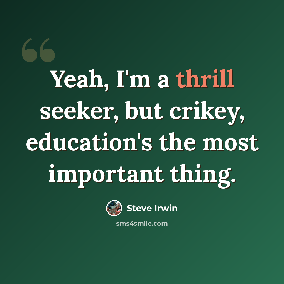“Yeah, I'm a thrill seeker, but crikey, education's the most important thing.” quote by Steve Irwin