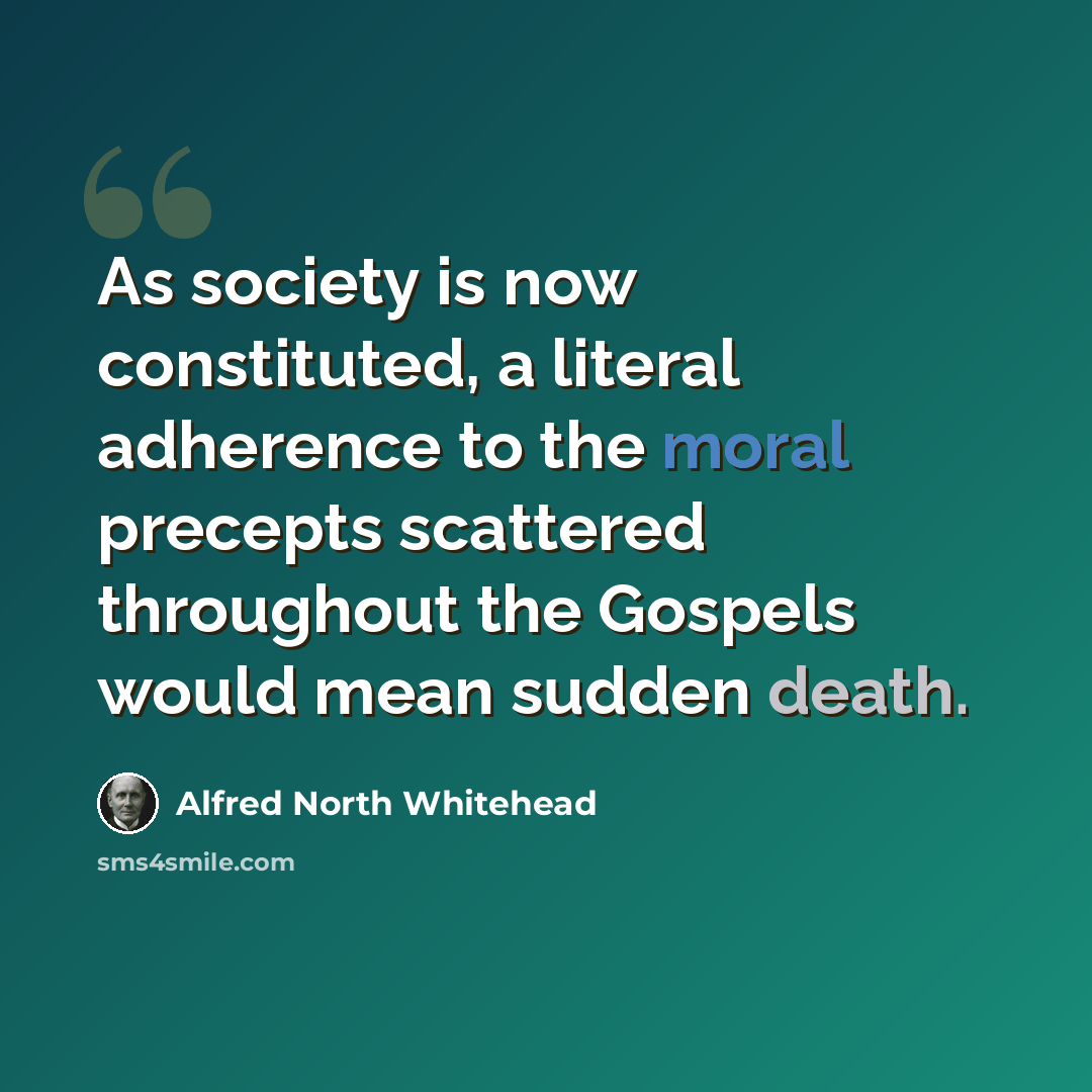 “As society is now constituted, a literal adherence to the moral precepts scattered throughout the Gospels would mean sudden death.” quote by Alfred North Whitehead