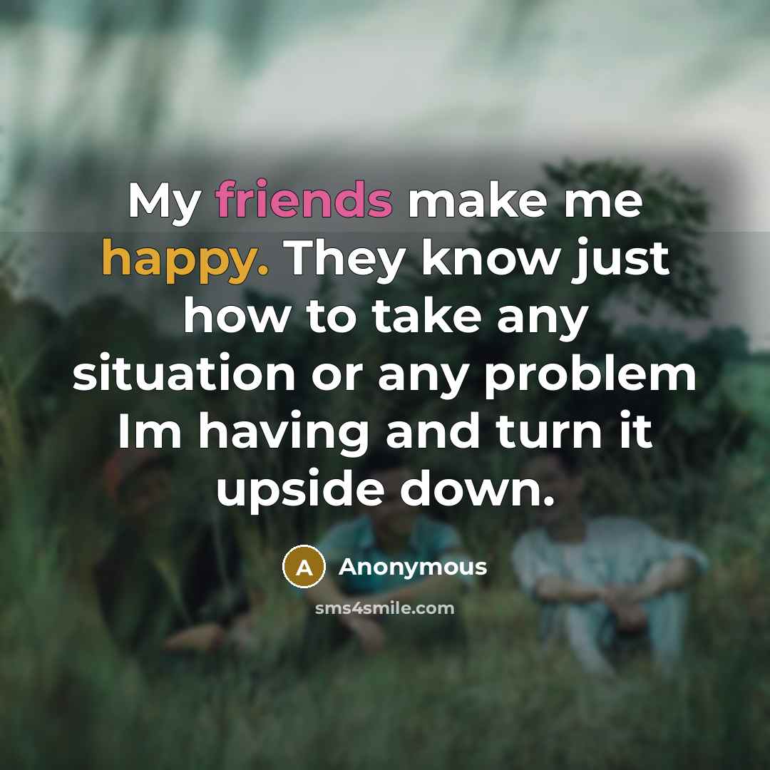 “My friends make me happy. They know just how to take any situation or any problem Im having and turn it upside down.” quote by Anonymous