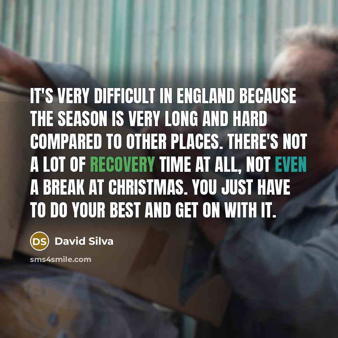 “It's very difficult in England because the season is very long and hard compared to other places. There's not a lot of recovery time at all, not even a break at Christmas. You just have to do your best and get on with it.” quote by David Silva