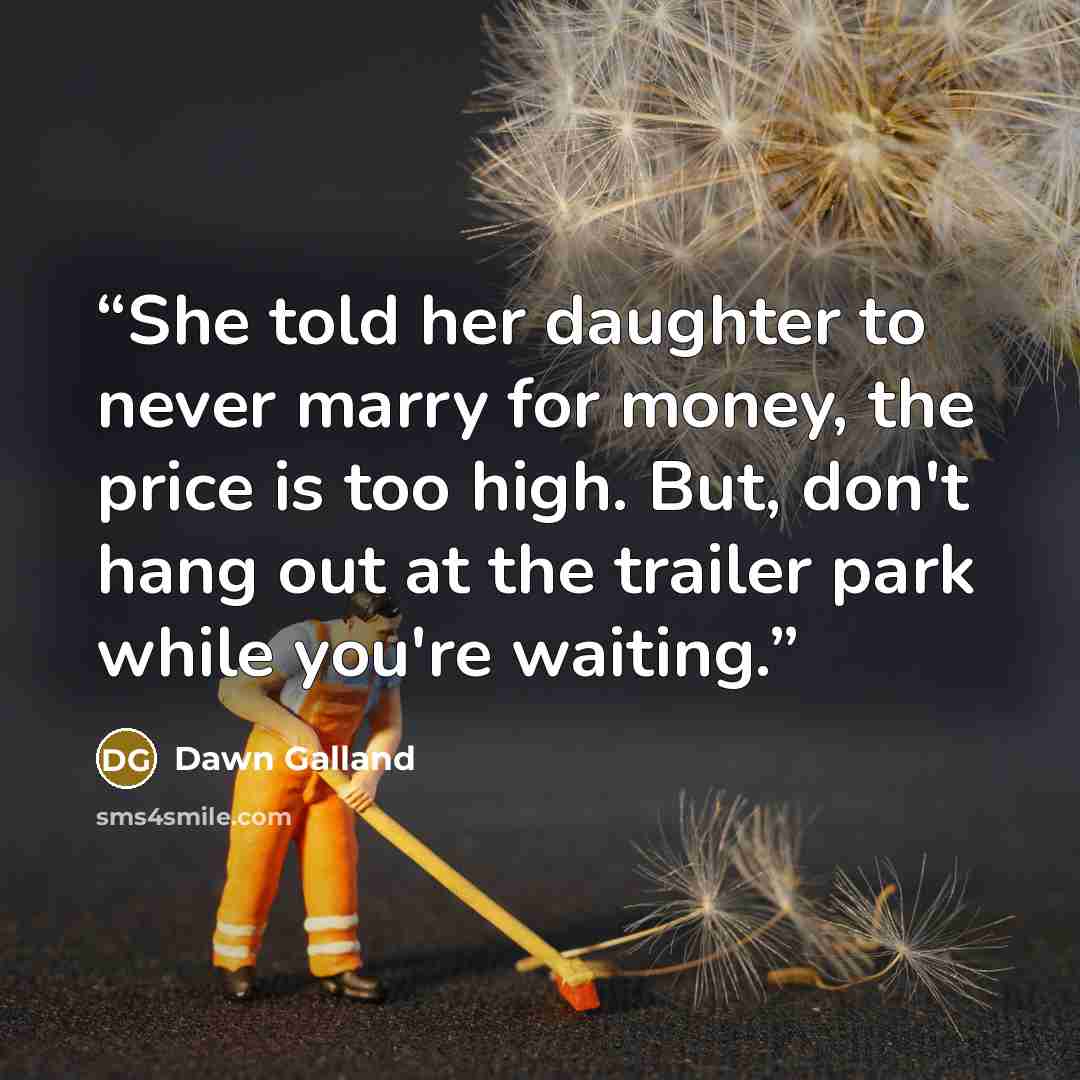 “She told her daughter to never marry for money, the price is too high. But, don't hang out at the trailer park while you're waiting.” quote by Dawn Galland