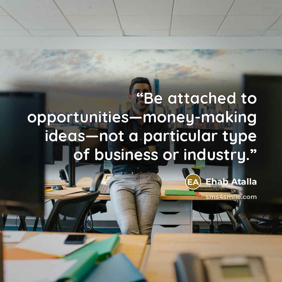 “Be attached to opportunities—money-making ideas—not a particular type of business or industry.” quote by Ehab Atalla