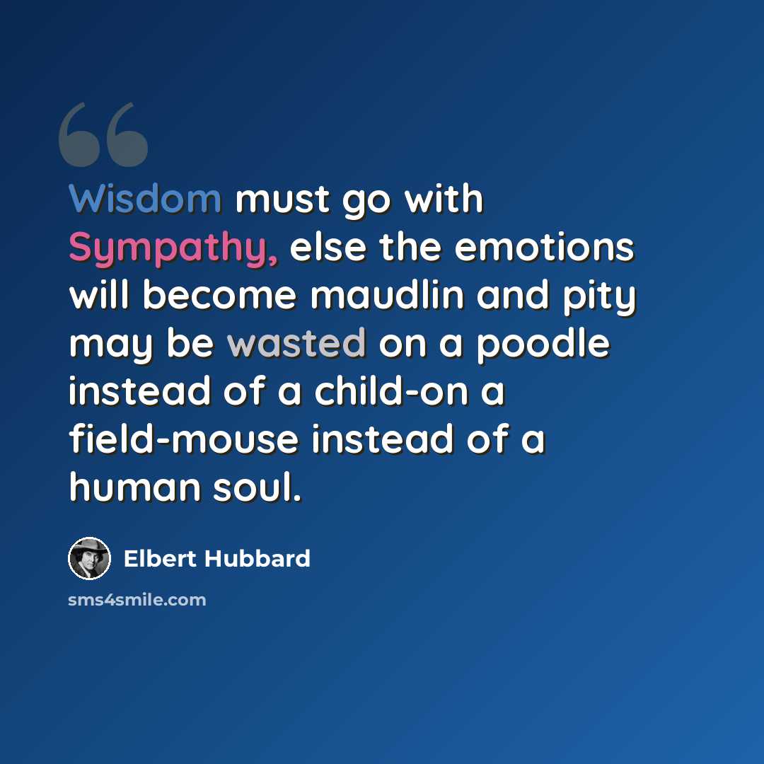 “Wisdom must go with Sympathy, else the emotions will become maudlin and pity may be wasted on a poodle instead of a child-on a field-mouse instead of a human soul.” quote by Elbert Hubbard