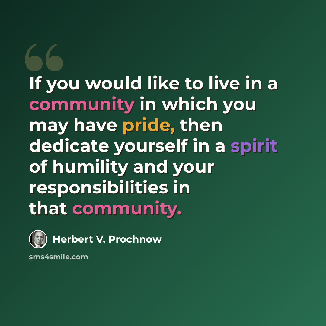 “If you would like to live in a community in which you may have pride, then dedicate yourself in a spirit of humility and your responsibilities in that community.” quote by Herbert V. Prochnow