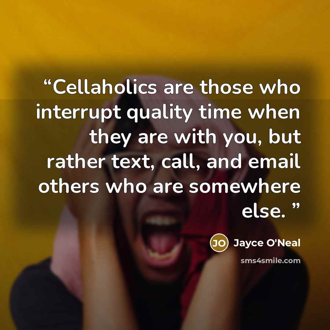 “Cellaholics are those who interrupt quality time when they are with you, but rather text, call, and email others who are somewhere else.” quote by Jayce O'Neal