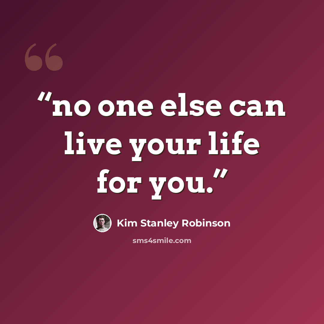 “no one else can live your life for you.” quote by Kim Stanley Robinson