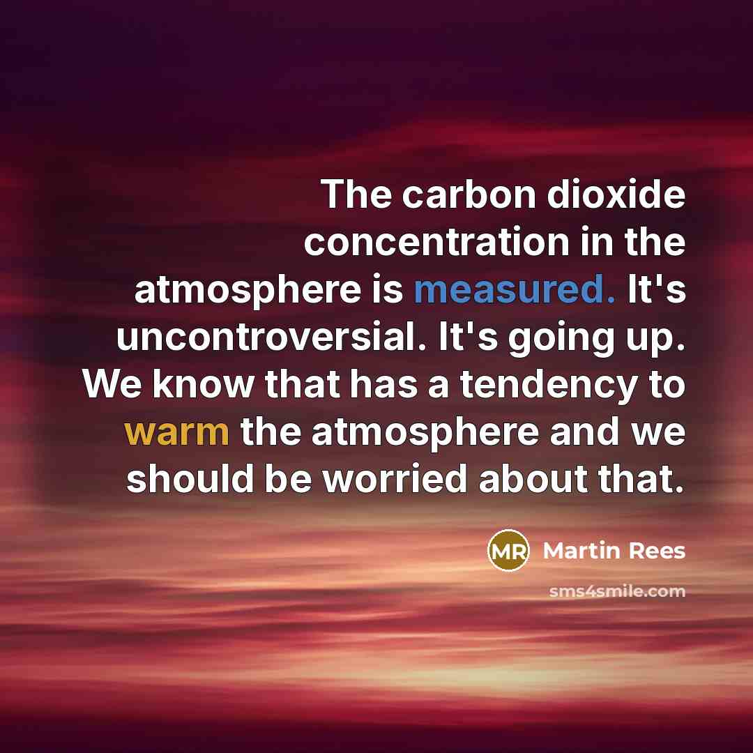 “The carbon dioxide concentration in the atmosphere is measured. It's uncontroversial. It's going up. We know that has a tendency to warm the atmosphere and we should be worried about that.” quote by Martin Rees