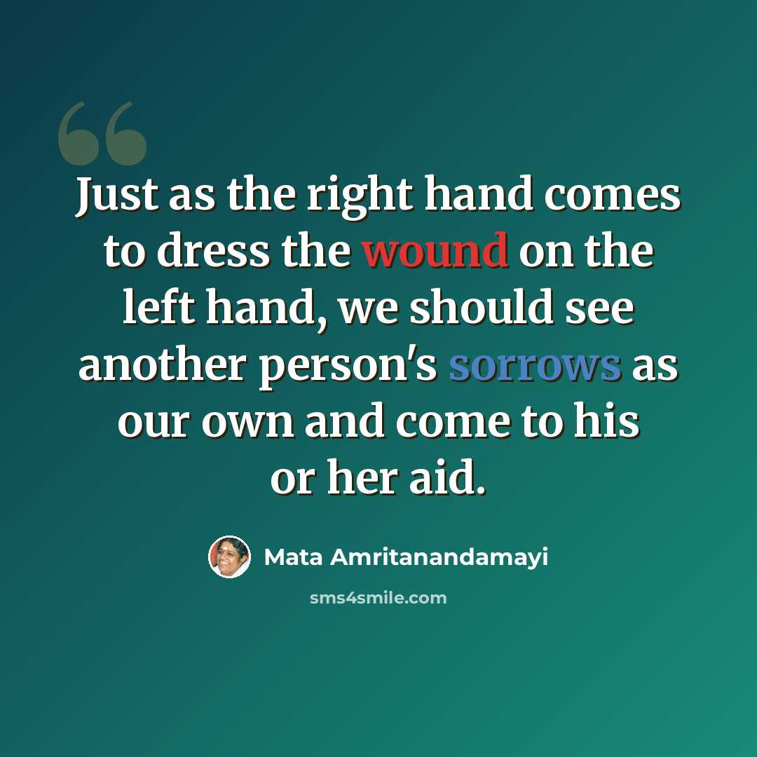 “Just as the right hand comes to dress the wound on the left hand, we should see another person's sorrows as our own and come to his or her aid.” quote by Mata Amritanandamayi