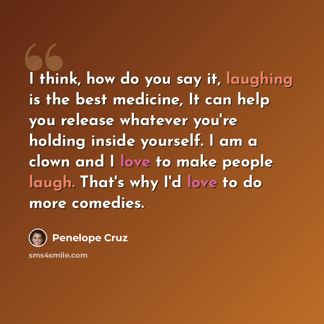 “I think, how do you say it, laughing is the best medicine, It can help you release whatever you're holding inside yourself. I am a clown and I love to make people laugh. That's why I'd love to do more comedies.” quote by Penelope Cruz