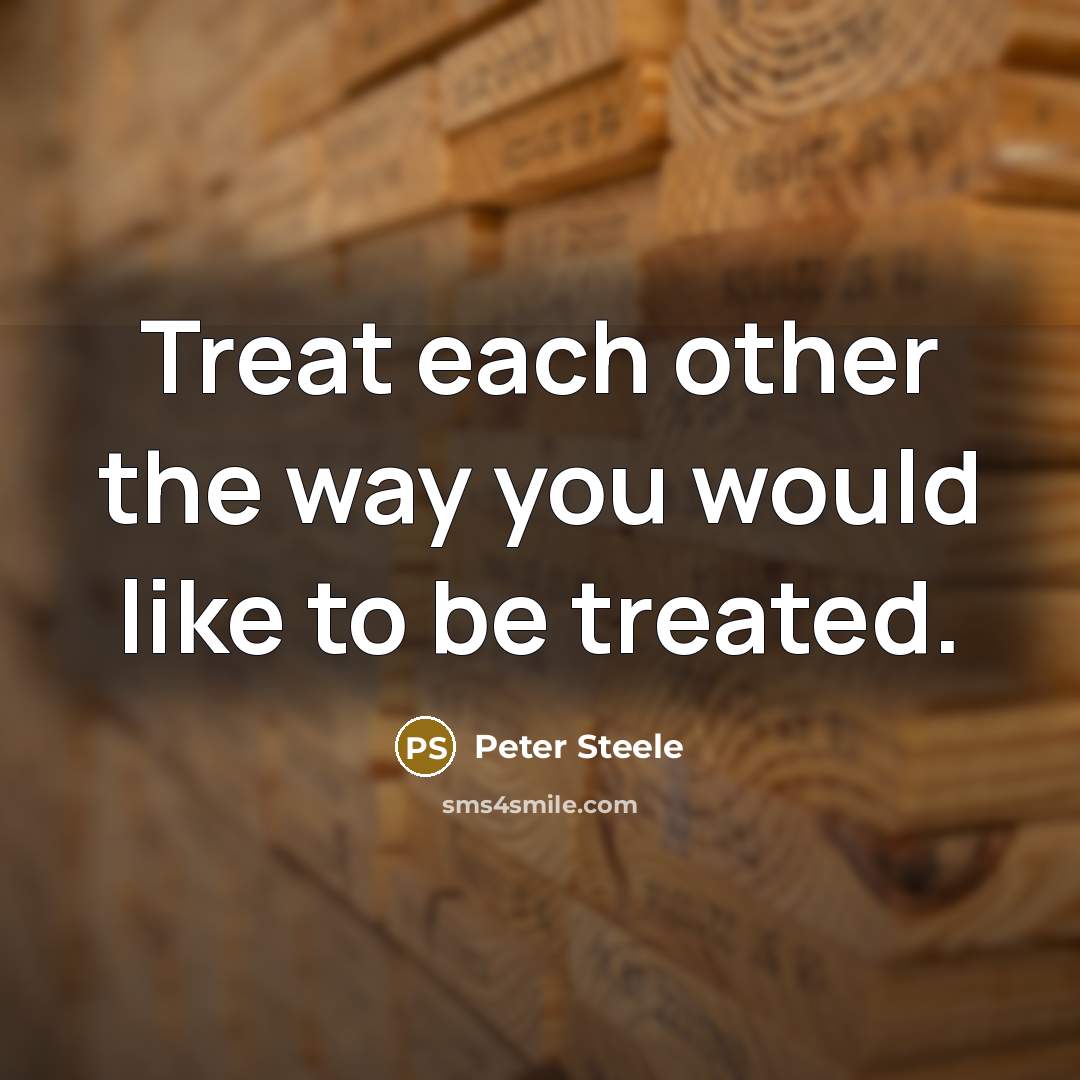 “Treat each other the way you would like to be treated.” quote by Peter Steele