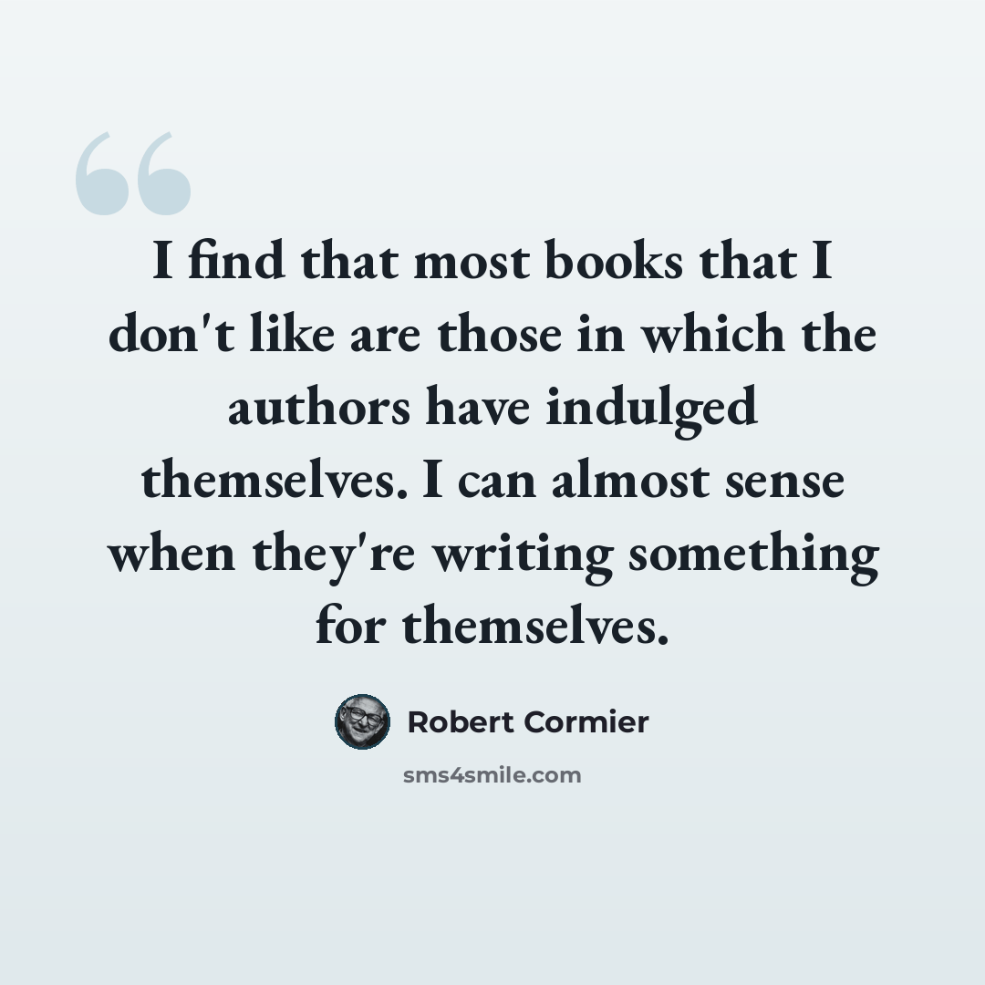“I find that most books that I don't like are those in which the authors have indulged themselves. I can almost sense when they're writing something for themselves.” quote by Robert Cormier