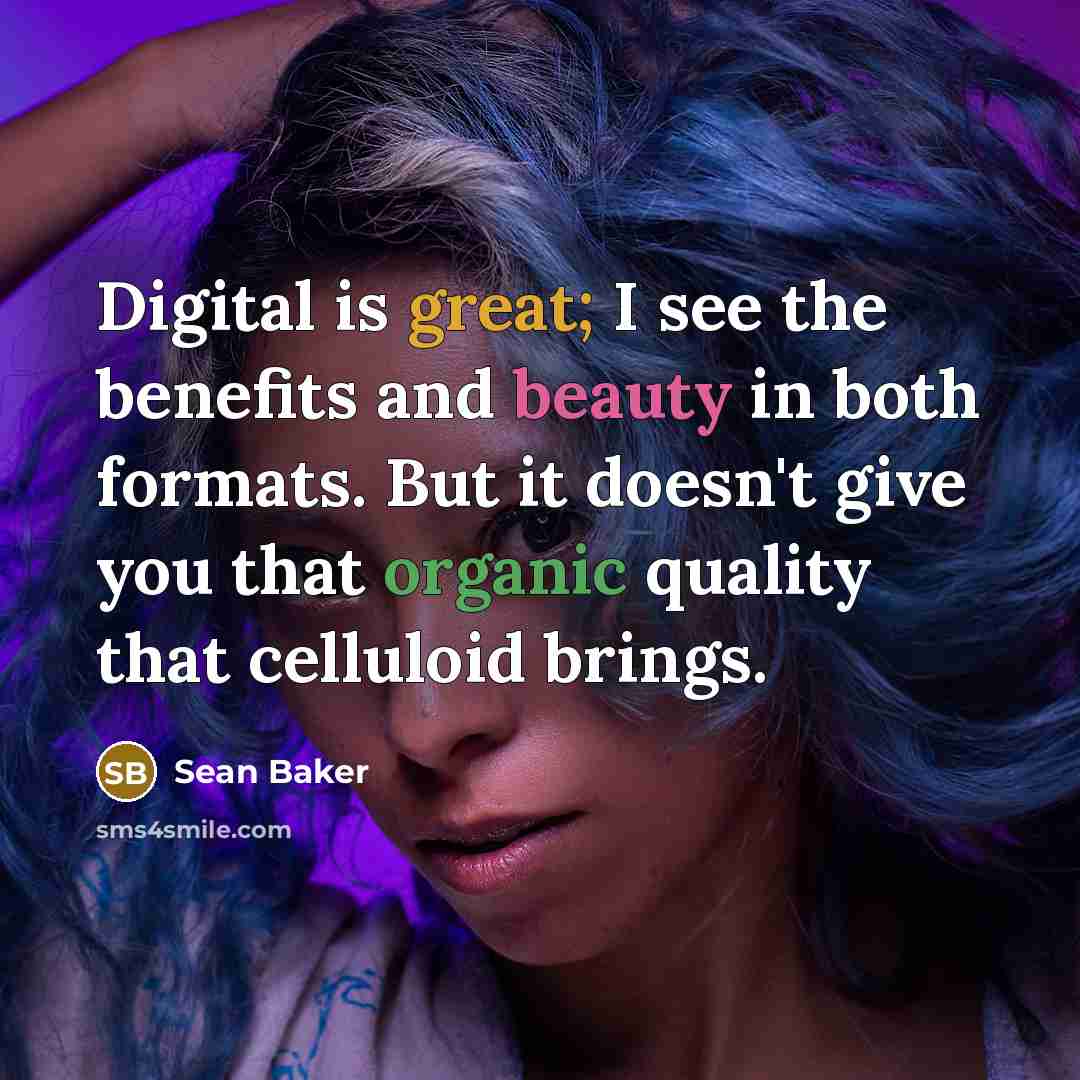 “Digital is great; I see the benefits and beauty in both formats. But it doesn't give you that organic quality that celluloid brings.” quote by Sean Baker