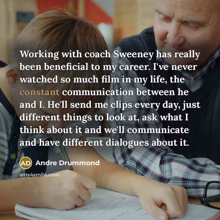 “Working with coach Sweeney has really been beneficial to my career. I've never watched so much film in my life, the constant communication between he and I. He'll send me clips every day, just different things to look at, ask what I think about it and we'll communicate and have different dialogues…” quote by Andre Drummond