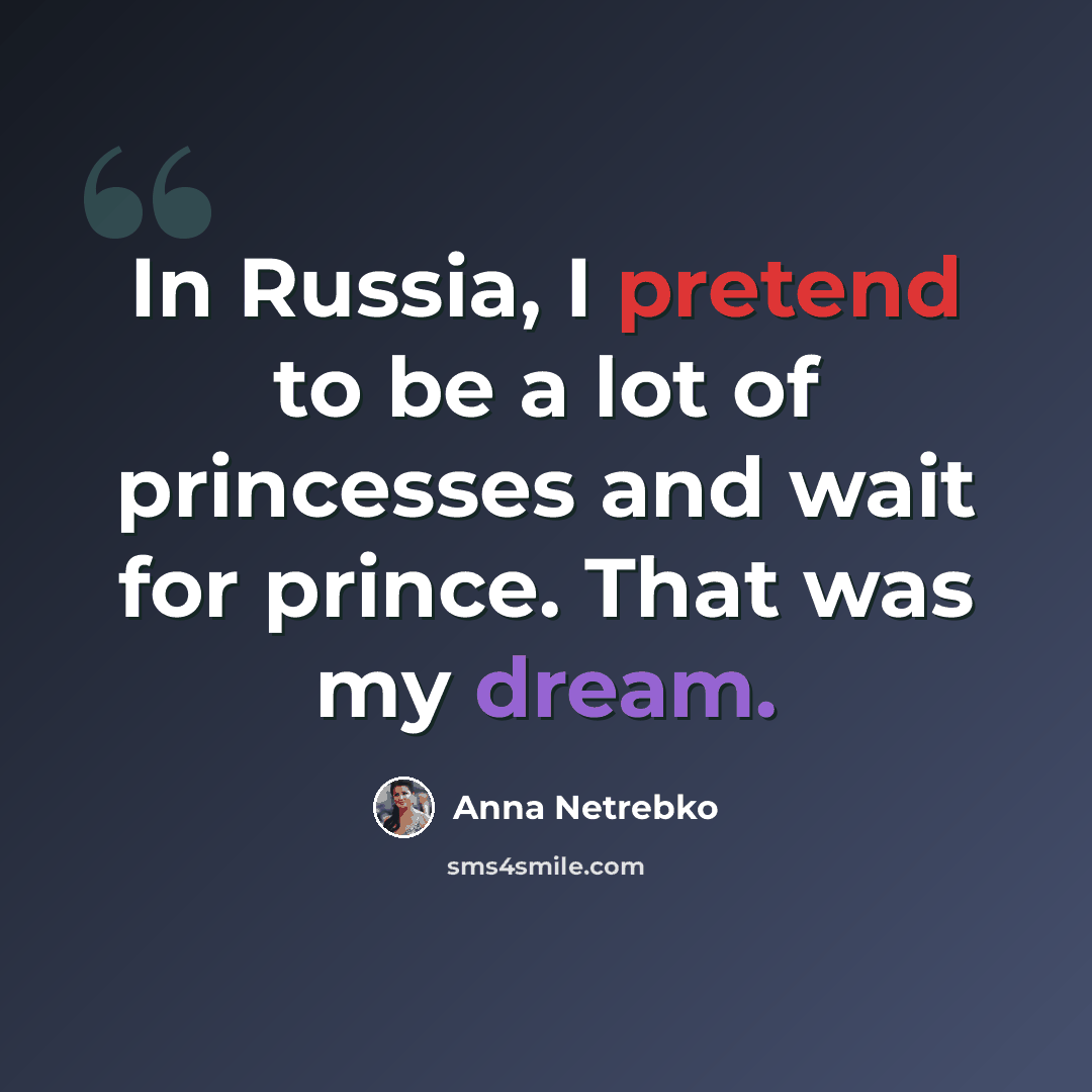“In Russia, I pretend to be a lot of princesses and wait for prince. That was my dream.” quote by Anna Netrebko