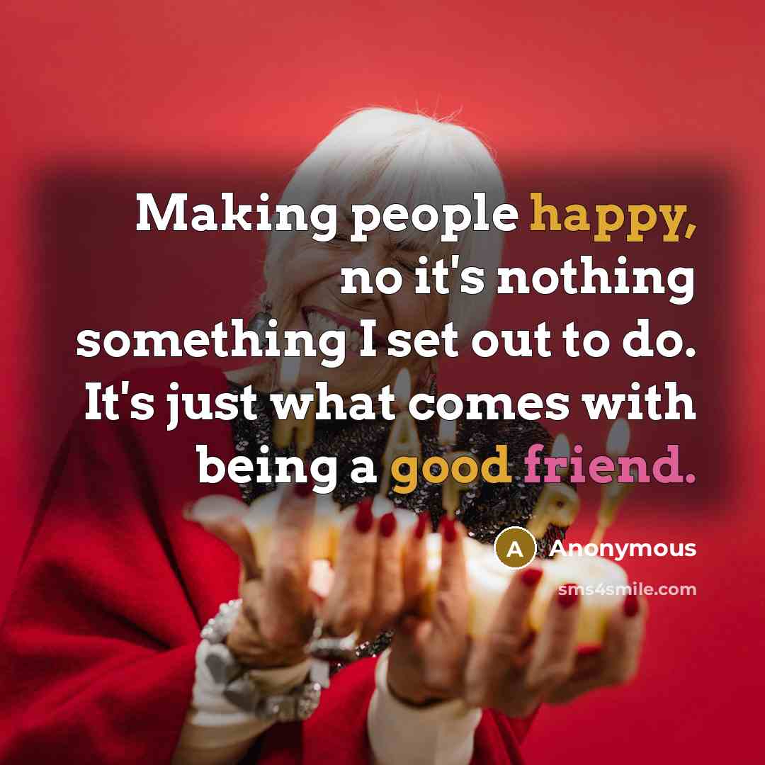 “Making people happy, no it's nothing something I set out to do. It's just what comes with being a good friend.” quote by Anonymous