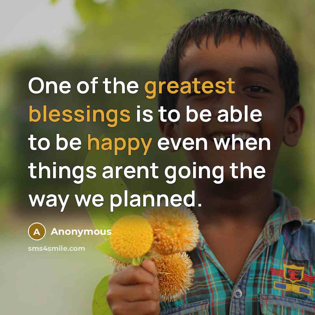 “One of the greatest blessings is to be able to be happy even when things arent going the way we planned.” quote by Anonymous