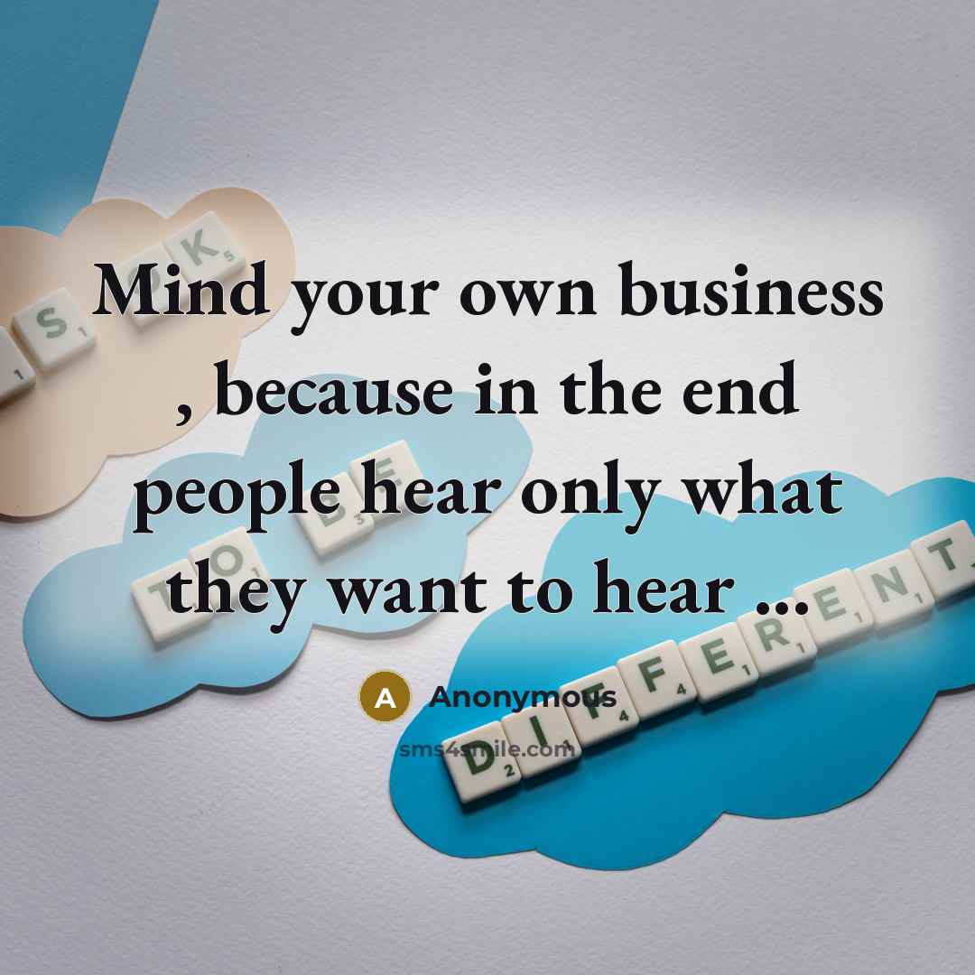 “Mind your own business , because in the end people hear only what they want to hear ...” quote by Anonymous