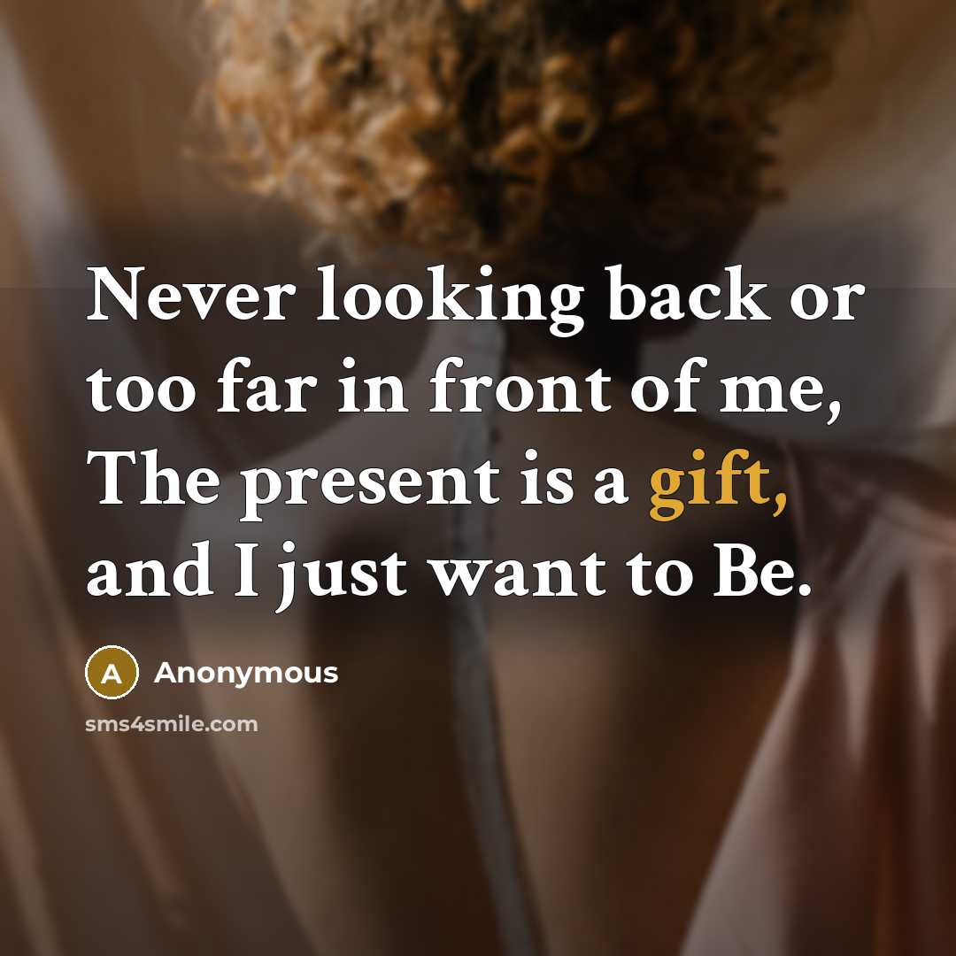 “Never looking back or too far in front of me, The present is a gift, and I just want to Be.” quote by Anonymous