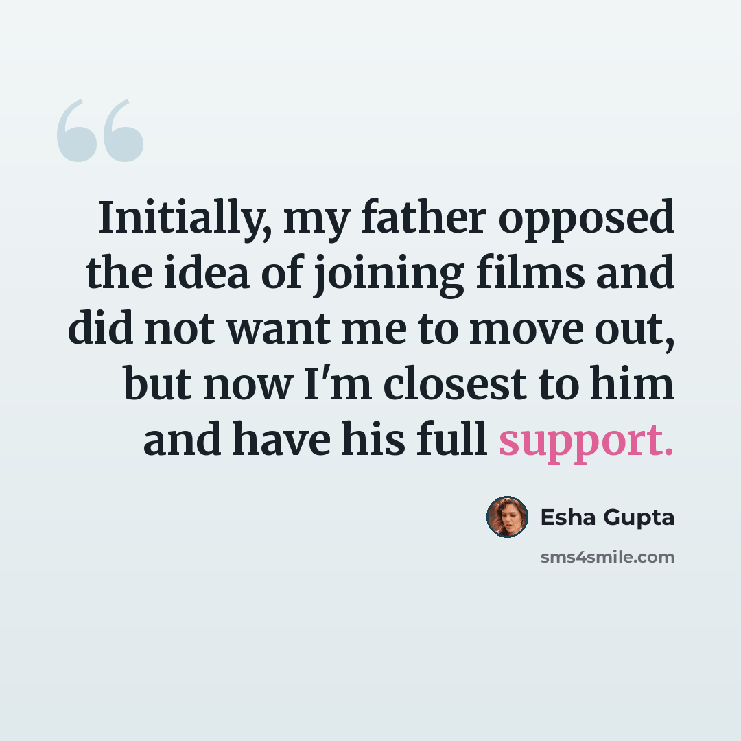 “Initially, my father opposed the idea of joining films and did not want me to move out, but now I'm closest to him and have his full support.” quote by Esha Gupta