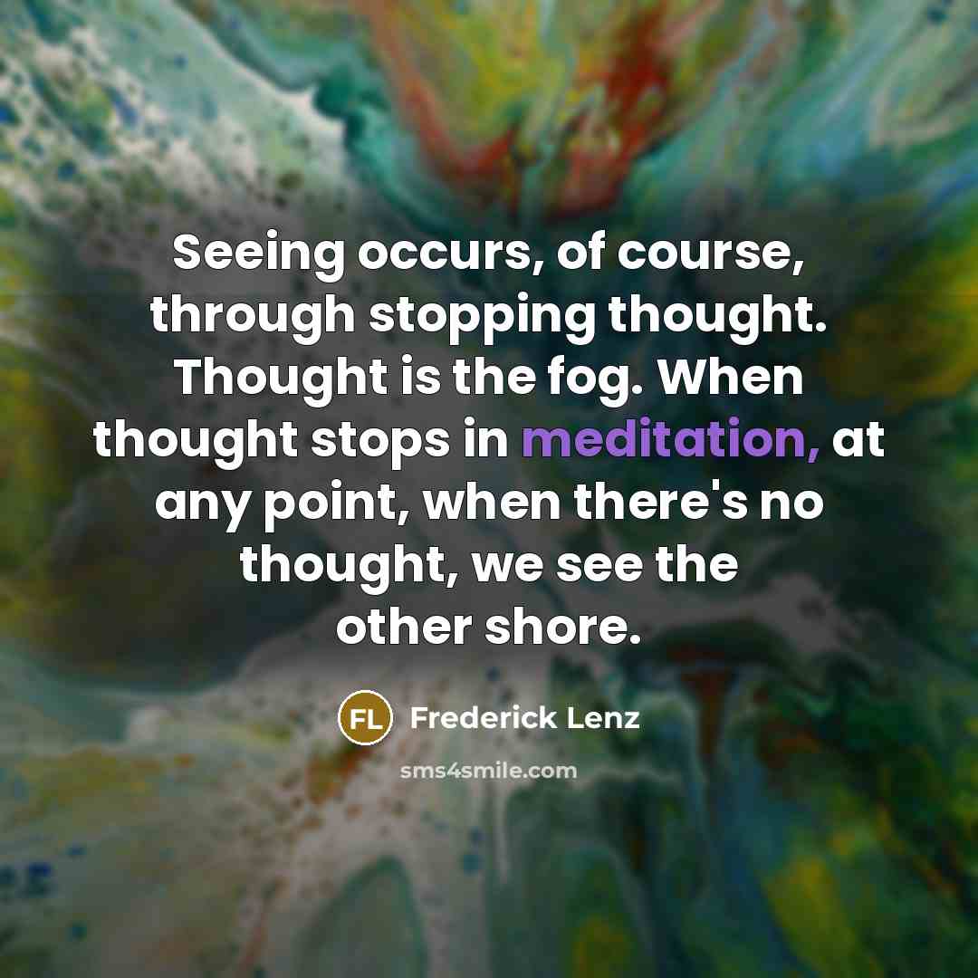 “Seeing occurs, of course, through stopping thought. Thought is the fog. When thought stops in meditation, at any point, when there's no thought, we see the other shore.” quote by Frederick Lenz