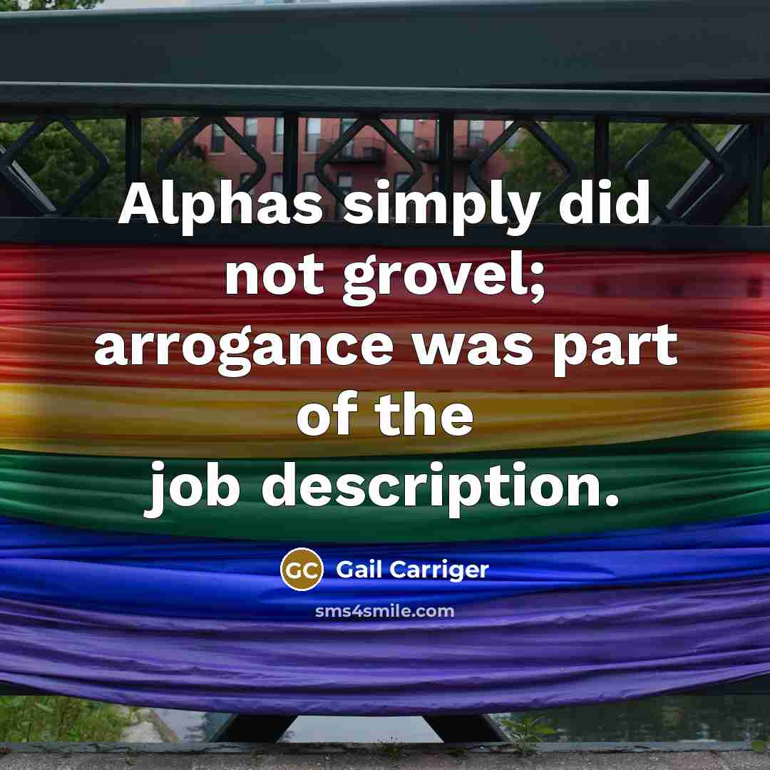 “Alphas simply did not grovel; arrogance was part of the job description.” quote by Gail Carriger