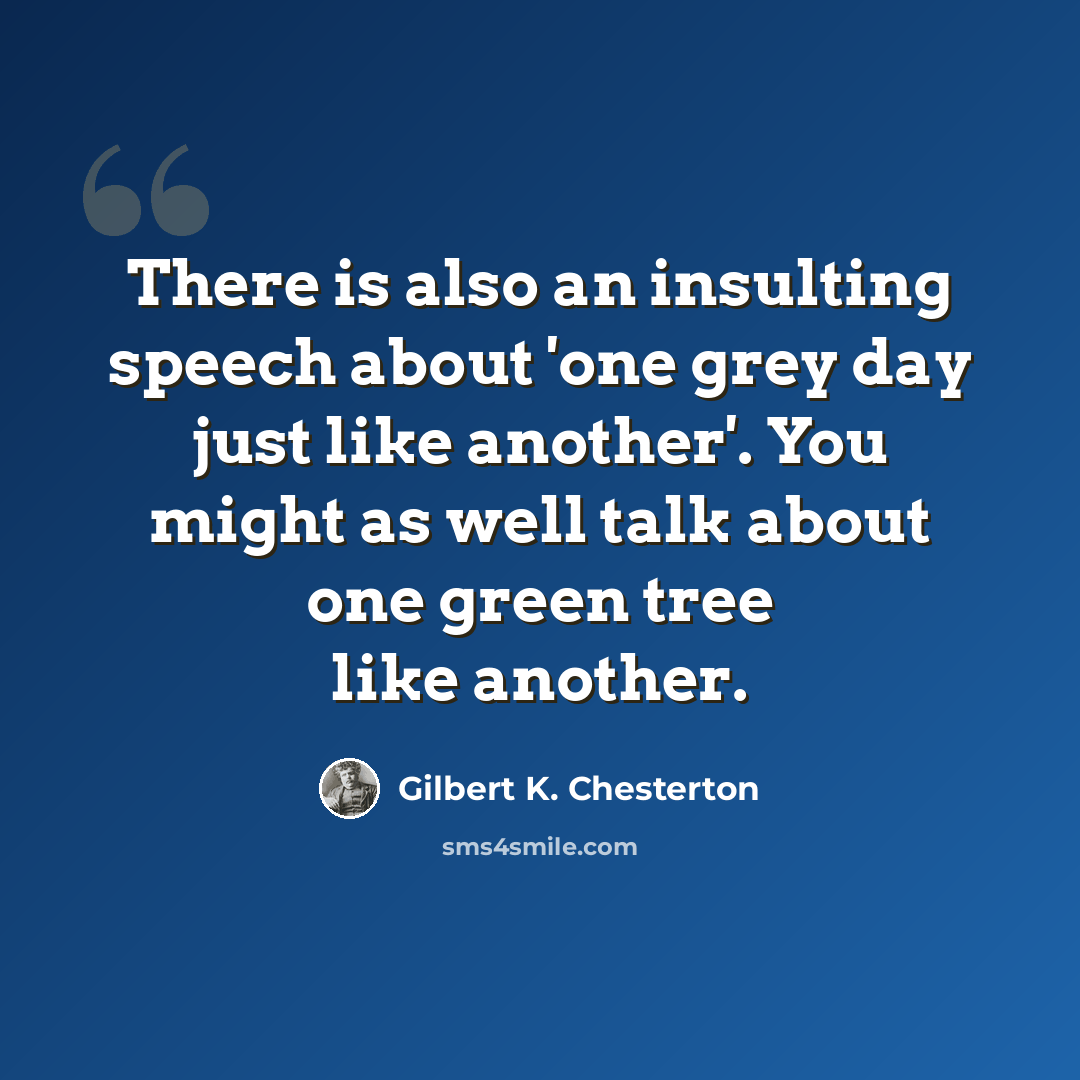“There is also an insulting speech about 'one grey day just like another'. You might as well talk about one green tree like another.” quote by Gilbert K. Chesterton