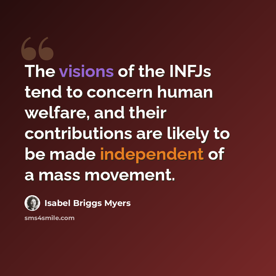 “The visions of the INFJs tend to concern human welfare, and their contributions are likely to be made independent of a mass movement.” quote by Isabel Briggs Myers