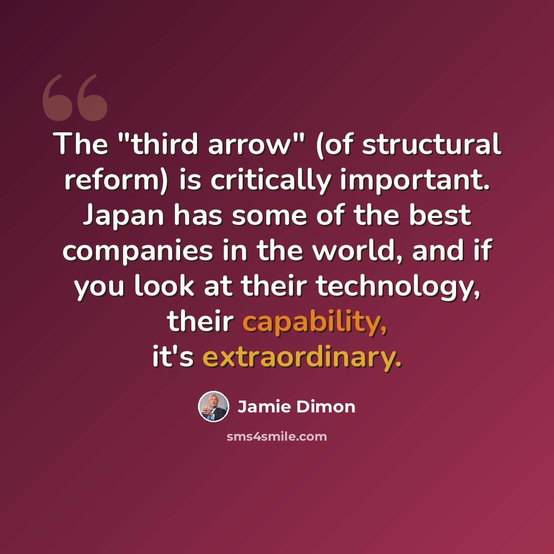 “The "third arrow" (of structural reform) is critically important. Japan has some of the best companies in the world, and if you look at their technology, their capability, it's extraordinary.” quote by Jamie Dimon