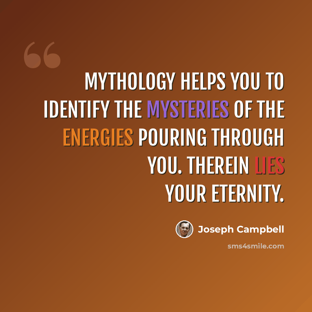 “Mythology helps you to identify the mysteries of the energies pouring through you. Therein lies your eternity.” quote by Joseph Campbell
