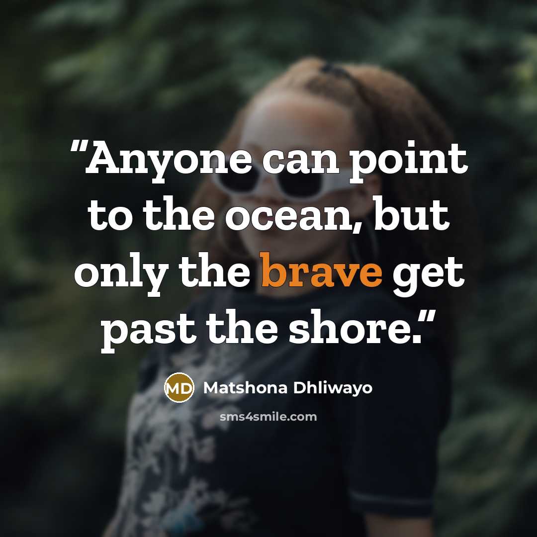 “Anyone can point to the ocean, but only the brave get past the shore.” quote by Matshona Dhliwayo