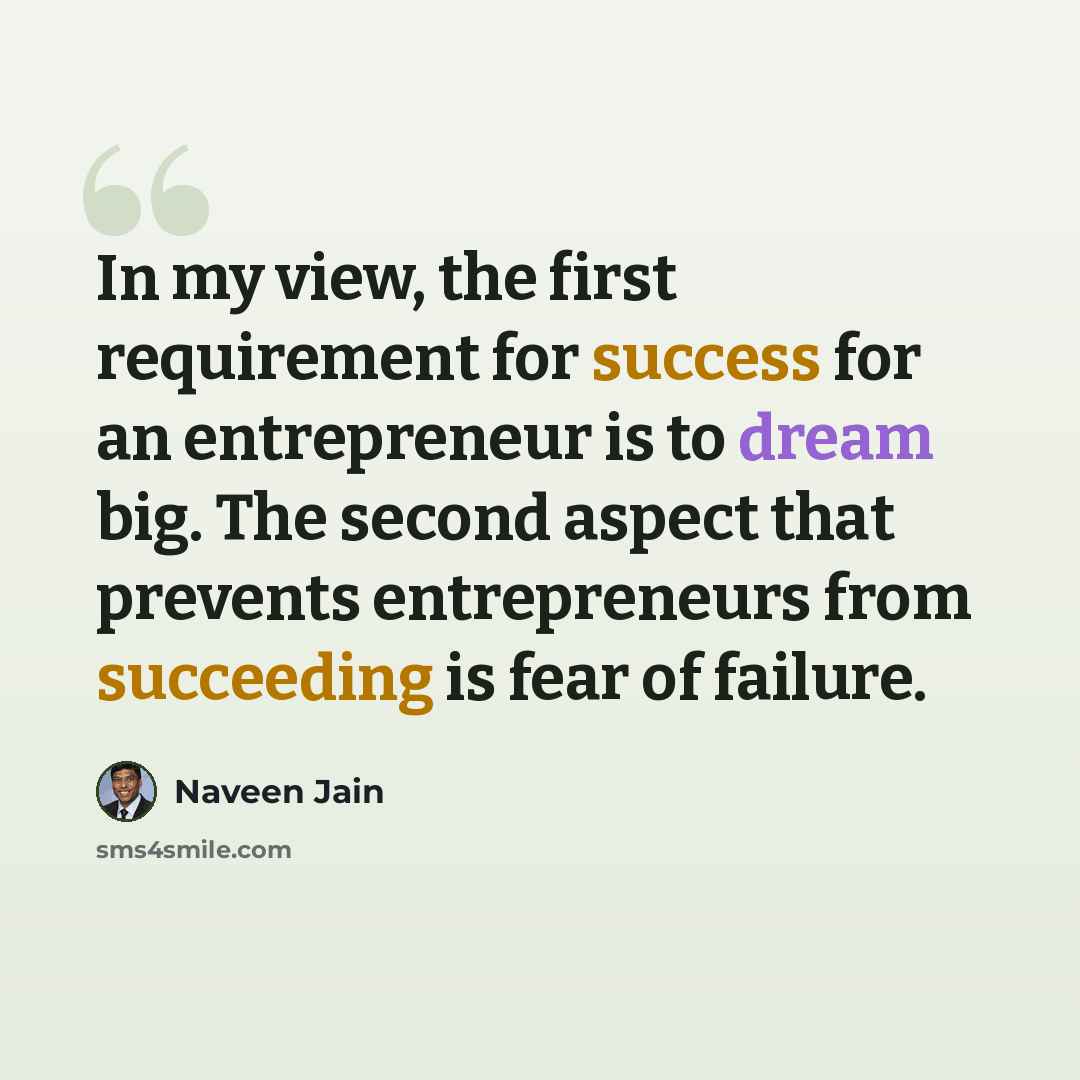 “In my view, the first requirement for success for an entrepreneur is to dream big. The second aspect that prevents entrepreneurs from succeeding is fear of failure.” quote by Naveen Jain