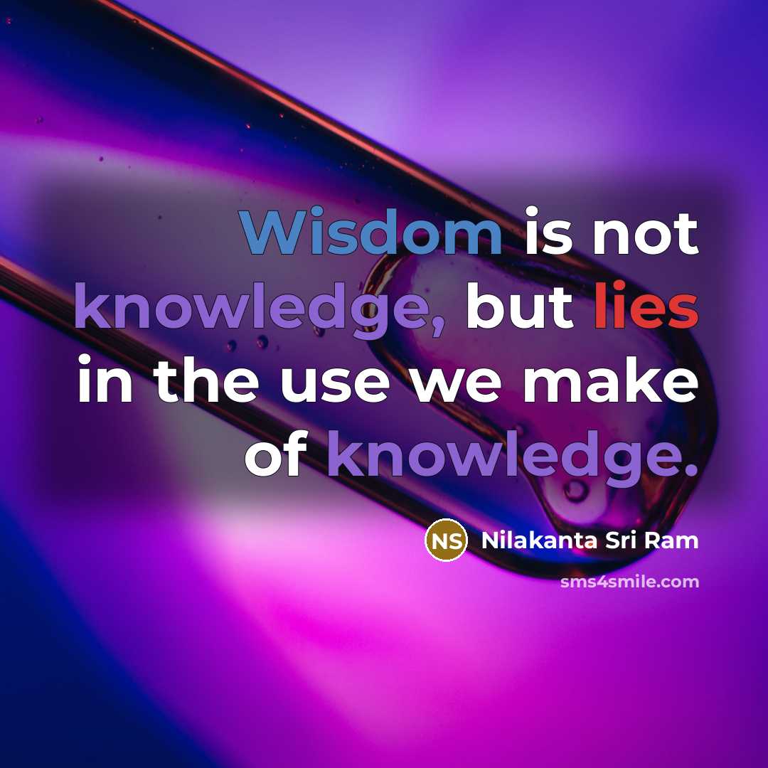 “Wisdom is not knowledge, but lies in the use we make of knowledge.” quote by Nilakanta Sri Ram