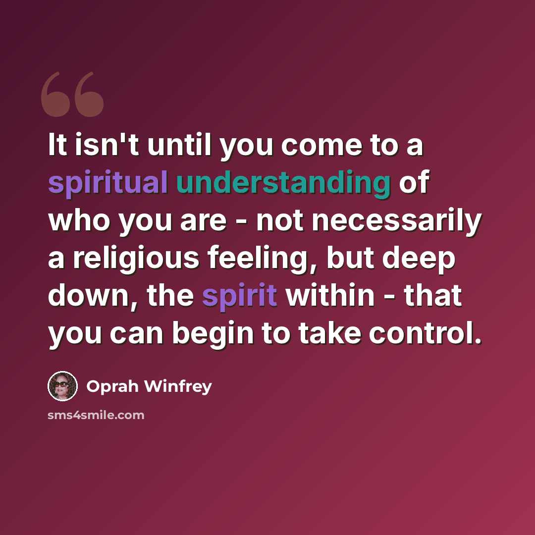 “It isn't until you come to a spiritual understanding of who you are - not necessarily a religious feeling, but deep down, the spirit within - that you can begin to take control.” quote by Oprah Winfrey