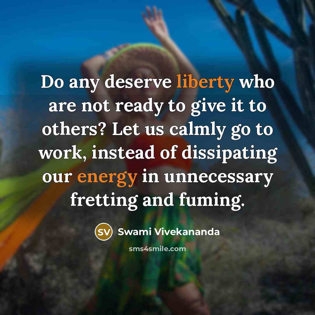 “Do any deserve liberty who are not ready to give it to others? Let us calmly go to work, instead of dissipating our energy in unnecessary fretting and fuming.” quote by Swami Vivekananda