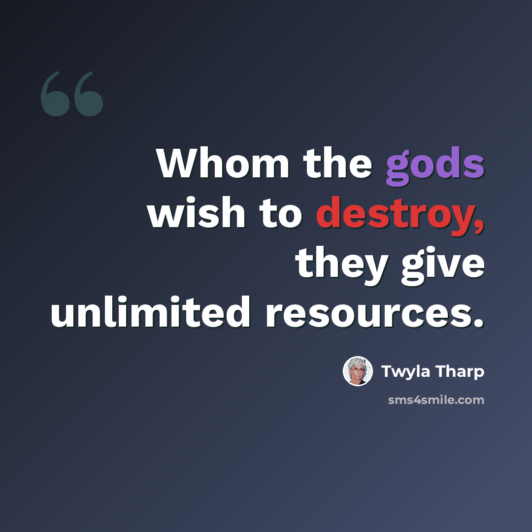 “Whom the gods wish to destroy, they give unlimited resources.” quote by Twyla Tharp