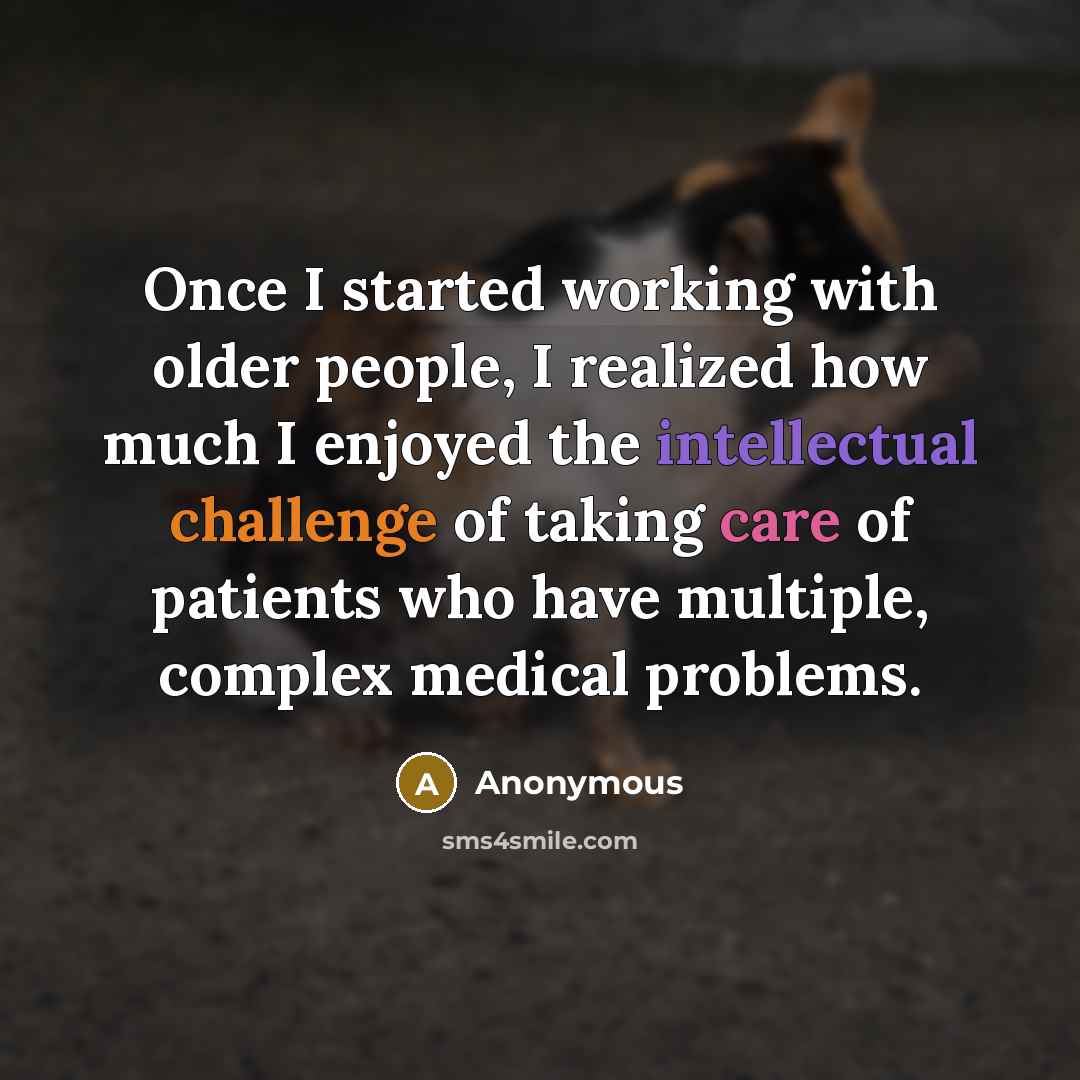 “Once I started working with older people, I realized how much I enjoyed the intellectual challenge of taking care of patients who have multiple, complex medical problems.” quote by Anonymous