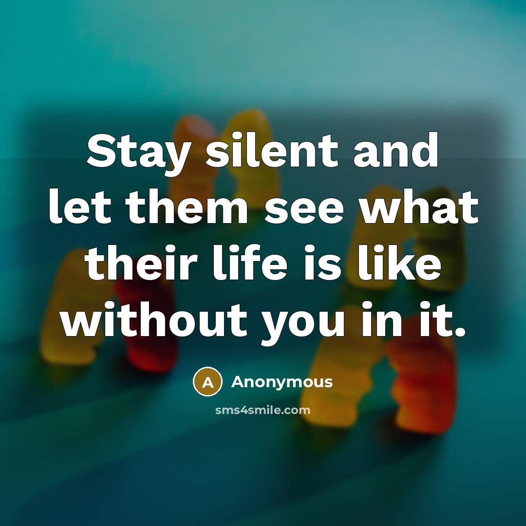 “Stay silent and let them see what their life is like without you in it.” quote by Anonymous