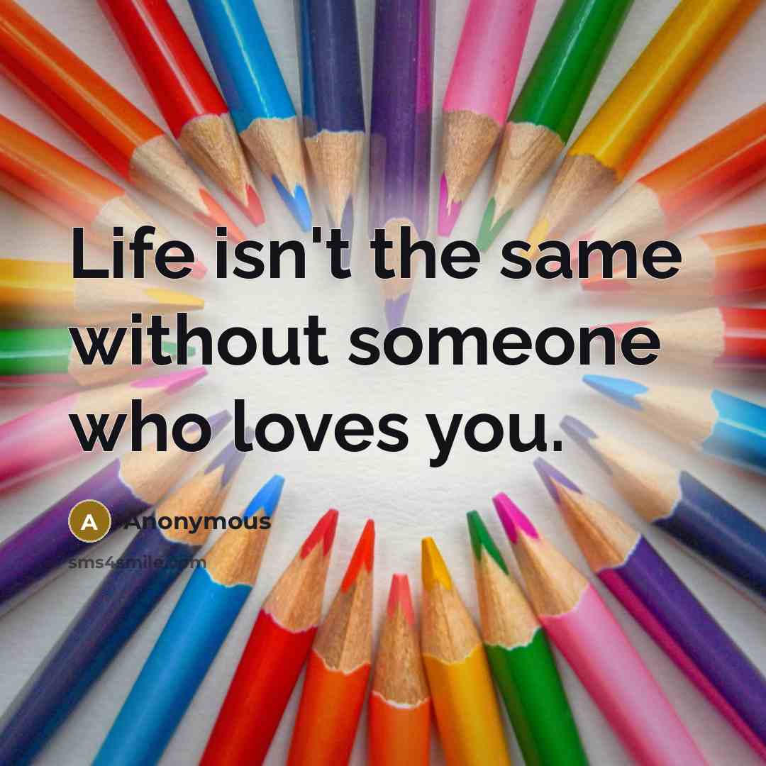 “Life isn't the same without someone who loves you.” quote by Anonymous