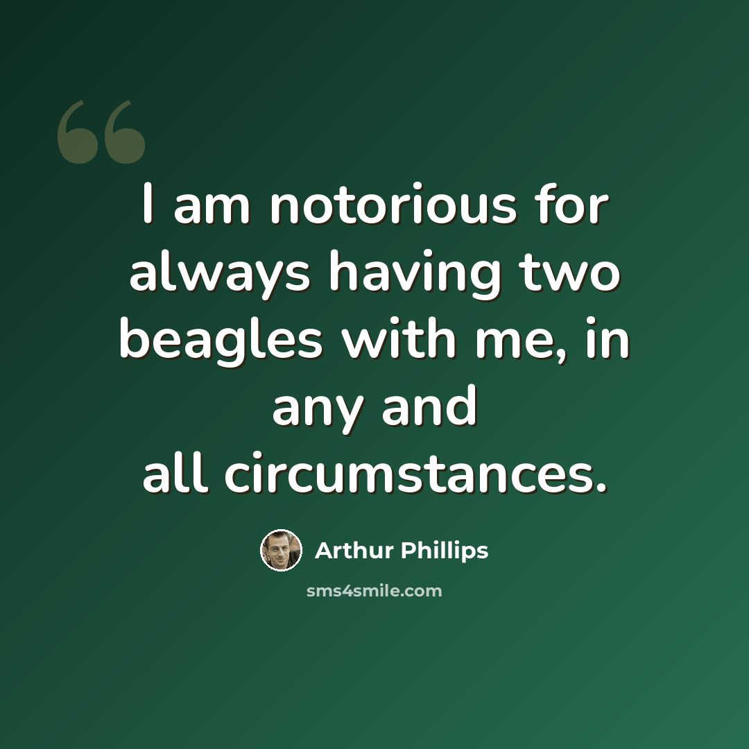 “I am notorious for always having two beagles with me, in any and all circumstances.” quote by Arthur Phillips