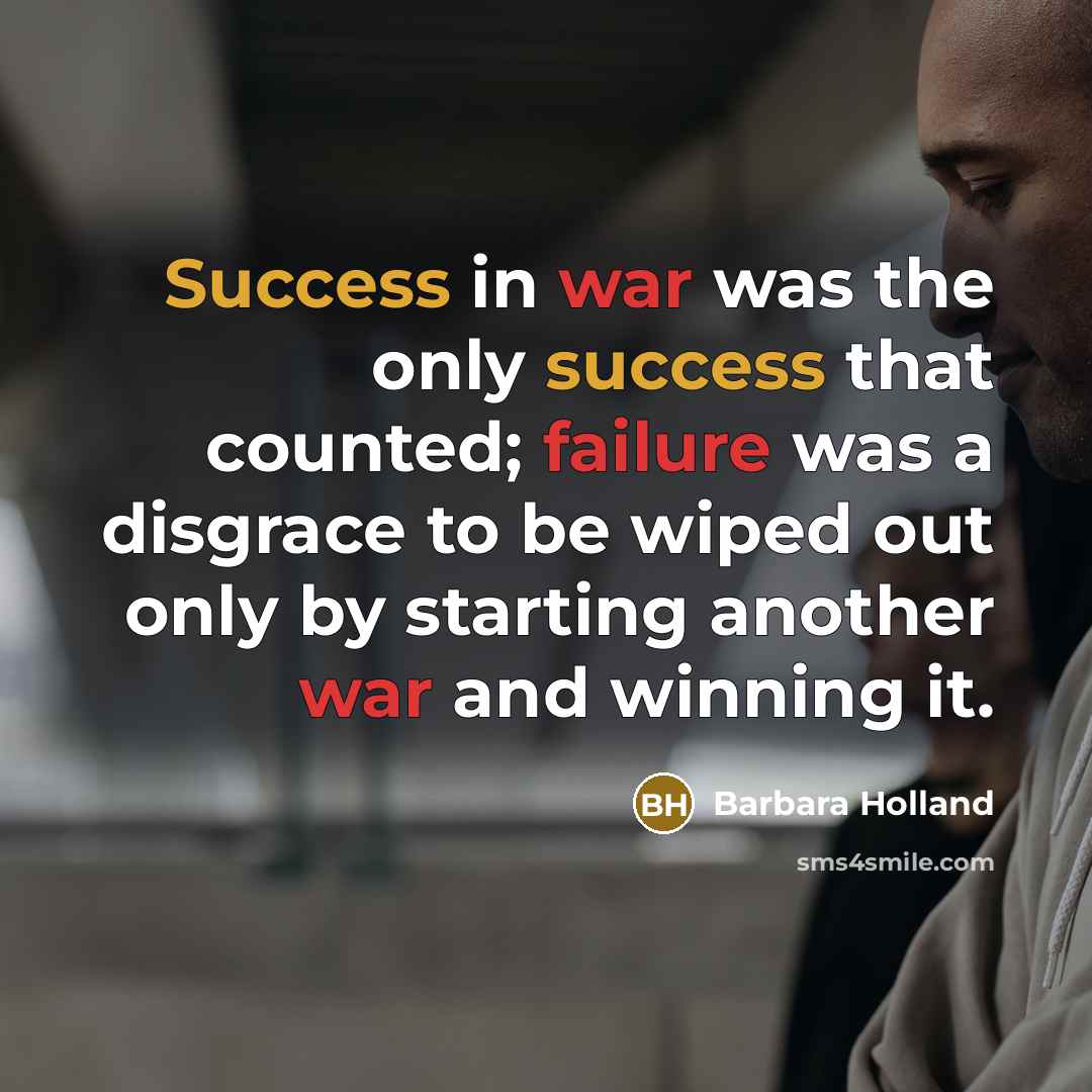 “Success in war was the only success that counted; failure was a disgrace to be wiped out only by starting another war and winning it.” quote by Barbara Holland