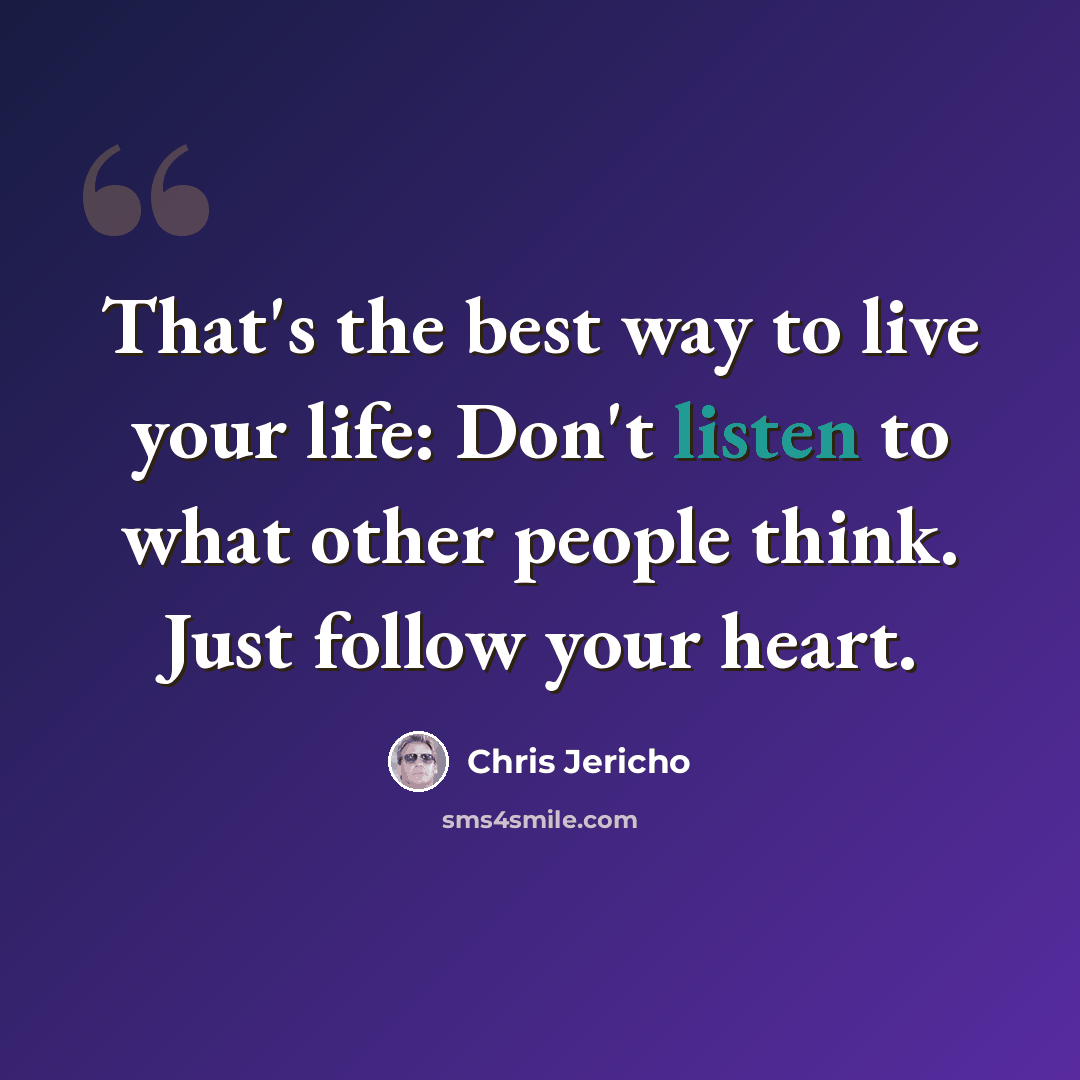 “That's the best way to live your life: Don't listen to what other people think. Just follow your heart.” quote by Chris Jericho