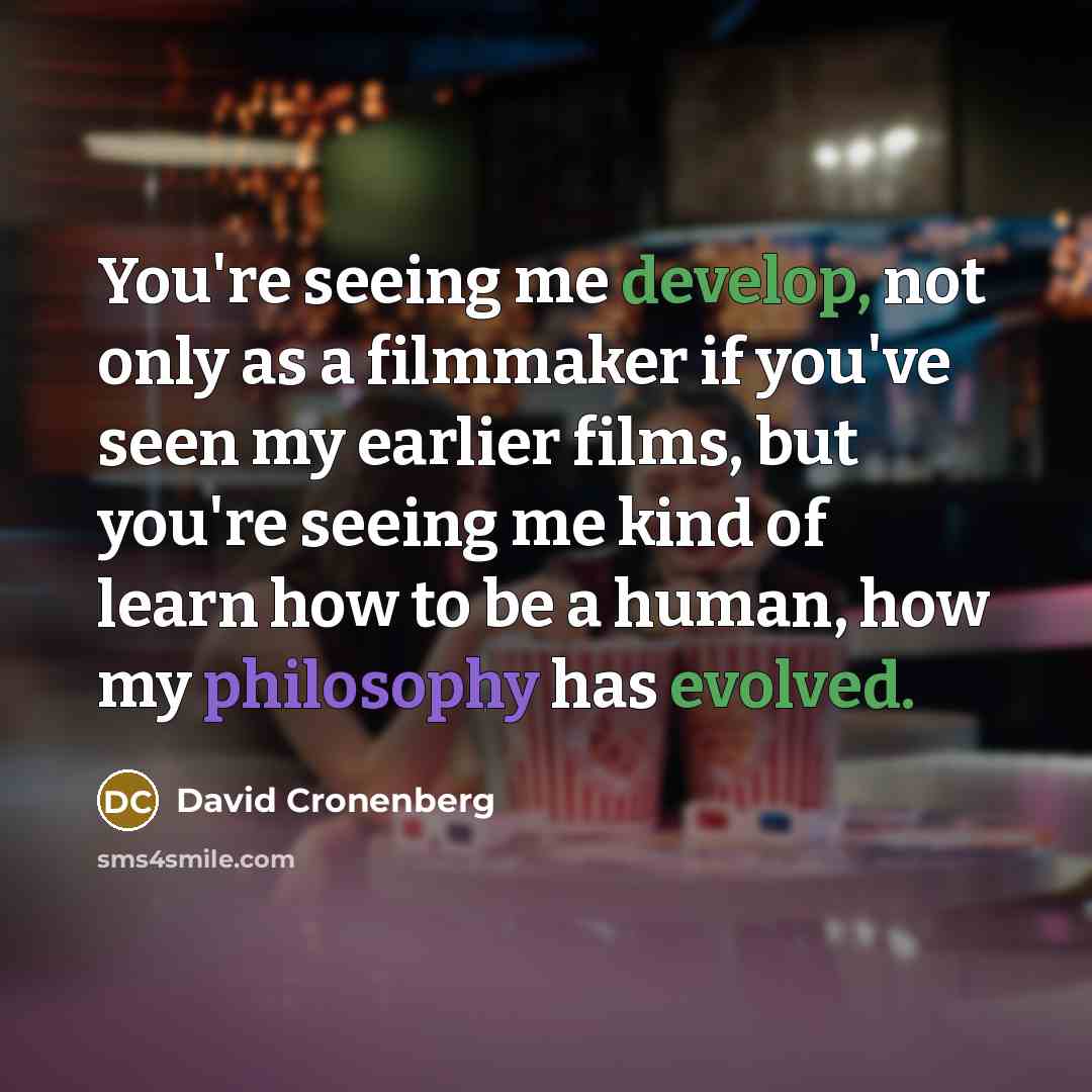 “You're seeing me develop, not only as a filmmaker if you've seen my earlier films, but you're seeing me kind of learn how to be a human, how my philosophy has evolved.” quote by David Cronenberg
